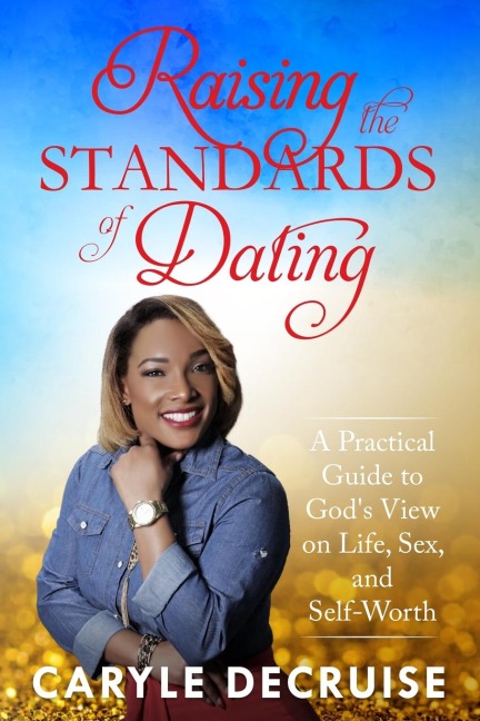 Raising the Standards of Dating A Practical Guide to God's View on Life, Sex, and Self-Worth