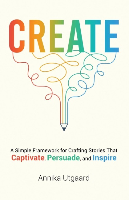Create: A Simple Framework for Crafting Stories That Captivate, Persuade, and Inspire