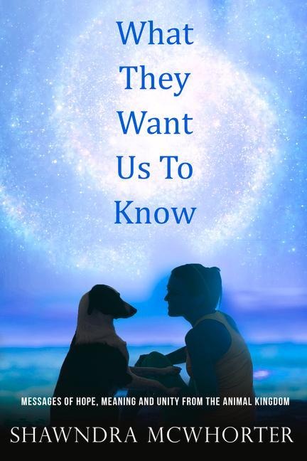 What They Want Us To Know: Messages of Hope, Unity and Meaning from the Animal Kingdom