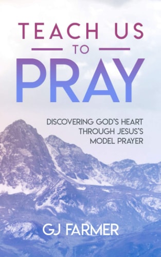 Teach Us to Pray Discovering God's Heart Through Jesus's Model Prayer