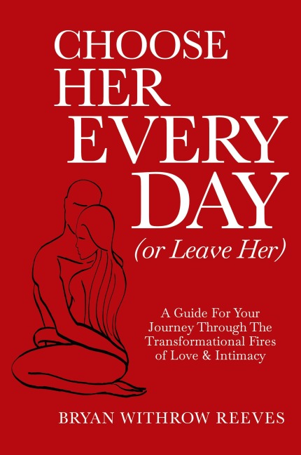 Choose Her Every Day (or Leave Her): A Guide for Your Journey Through the Transformational Fires of Love & Intimacy