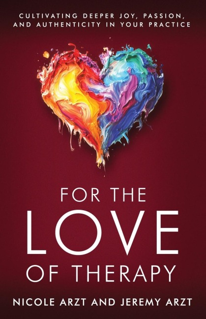For the Love of Therapy: Cultivating Deeper Joy, Passion, and Authenticity In Your Practice : Cultivating Deeper Joy, Love,