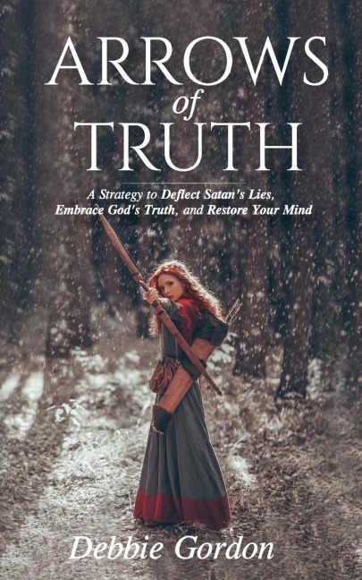 Arrows of Truth: A Strategy to Deflect Satans Lies, Embrace Gods Truth, and Restore Your Mind
