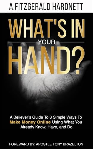 What's In Your Hand? A Believer's Guide To 3 Simple Ways To Make Money Online Using What You Already Know, Have and Do!