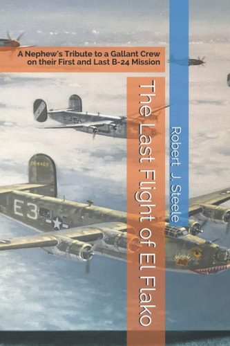 The Last Flight of El Flako A Nephew's Tribute to a Gallant Crew on Their First and Last B-24 Mission