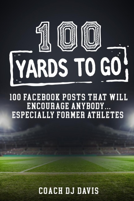 100 Yards To Go: 100 Facebook Posts That Will Encourage Anybody, Especially Former Athletes