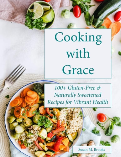 Cooking with Grace 100+ Gluten-Free & Naturally Sweetened Recipes for Vibrant Health