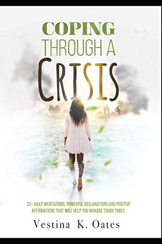 Coping Through a Crisis 32+ Daily Meditations, Powerful Declarations and Positive Affirmations That Will Help You Manage Tough Times