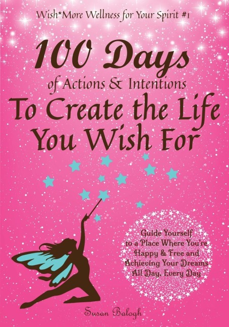 100 Days of Actions & Intentions to Create the Life You Wish For: Guide Yourself to a Place Where Youre Happy & Free and Achieving Your Dreams. All Day, Every Day.