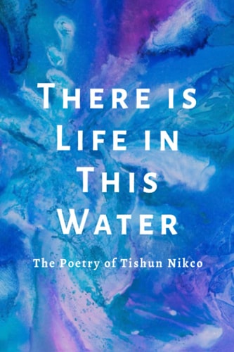 There Is Life in This Water The Poetry of Tishun Nikco