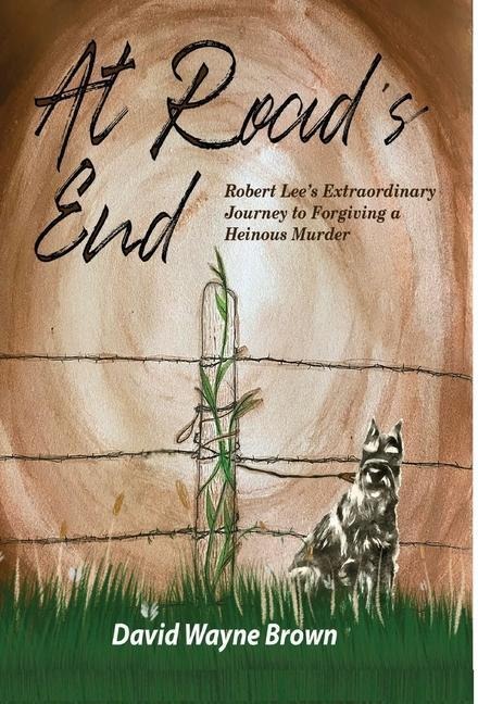 At Roads End: Robert Lees Extraordinary Journey to Forgiving a Heinous Murder