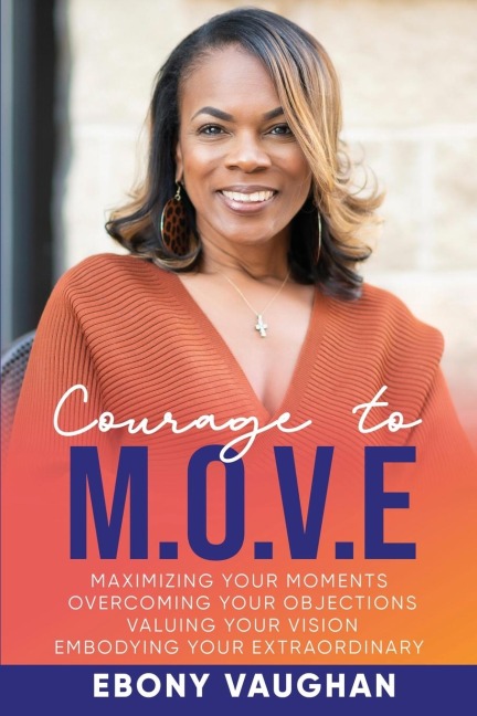 Courage to M.O.V.E.: Maximizing Your Moments  Overcoming Your Objections  Valuing Your Vision  Embodying Your Extraordinary