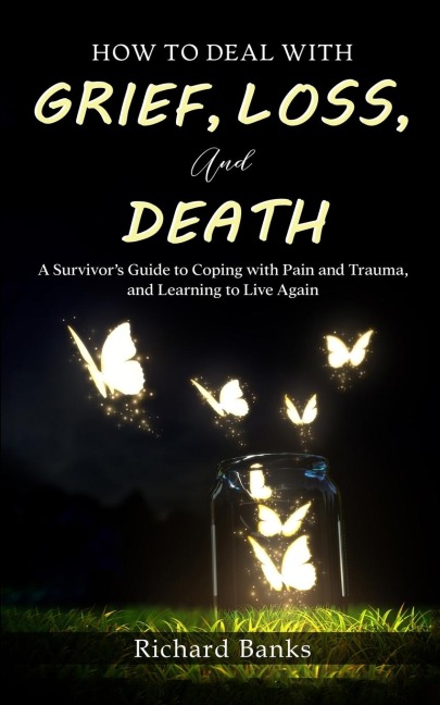 How to Deal with Grief, Loss, and Death: A Survivors Guide to Coping with Pain and Trauma, and Learning to Live Again