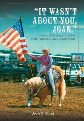 It Wasnt about You, Joan: A Cowgirls Journey from Insecurity to Security, from Selfishness to Selflessness, from Fear to Faith