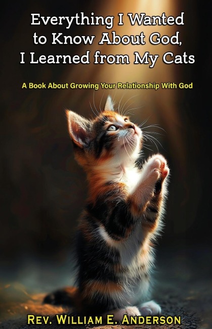 EVERYTHING I WANTED TO KNOW ABOUT GOD I LEARNED FROM MY CATS: A Book About Growing Your Relationship With God through Your Relationship with Your Pets