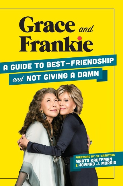 Grace and Frankie: A Guide to Best-Friendship and Not Giving a Damn