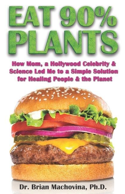 Eat 90% Plants: How Mom, a Hollywood Celebrity and Science Led Me to a Simple Solution for Healing People and the Planet