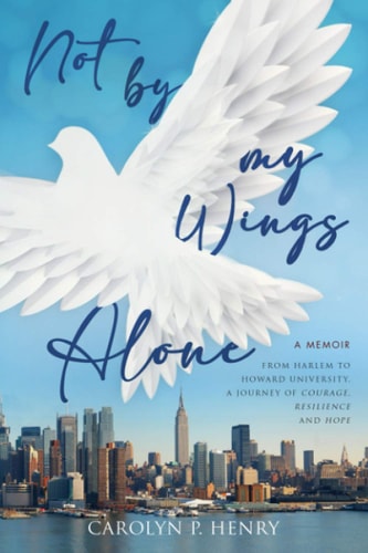 Not By My Wings Alone A Memoir - From Harlem to Howard University, A Journey of Courage, Resilience And Hope