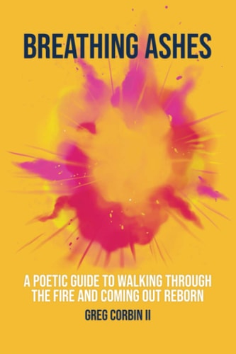 Breathing Ashes A Poetic Guide To Walking Through The Fire And Coming Out Reborn