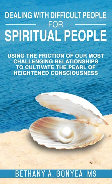 Dealing With Difficult People For Spiritual People: Using The Friction Of Our Most Challenging Relationships To Cultivate The Pearl of Heightened Consciousness
