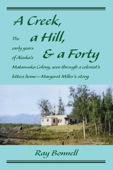 A Creek, a Hill, & a Forty: The early years of  Alaskas Matanuska Colony,  seen through a colonists letters home-Margaret Millers story