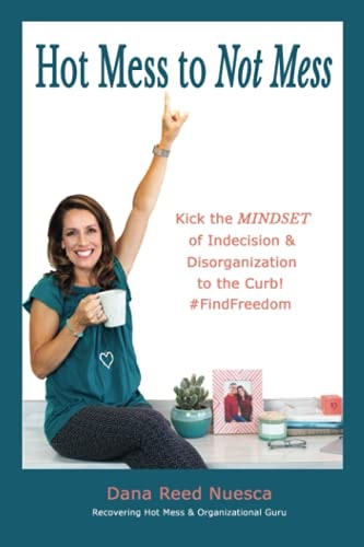 Hot Mess to Not Mess Kick the Mindset of Indecision & Disorganization to the Curb & Find Freedom