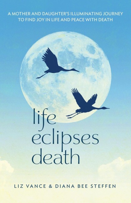 Life Eclipses Death: A Mother and Daughters Illuminating Journey to Find Joy in Life and Peace with Death