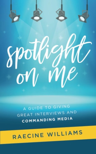 Spotlight On Me A Guide to Giving Great Interviews and Commanding Media