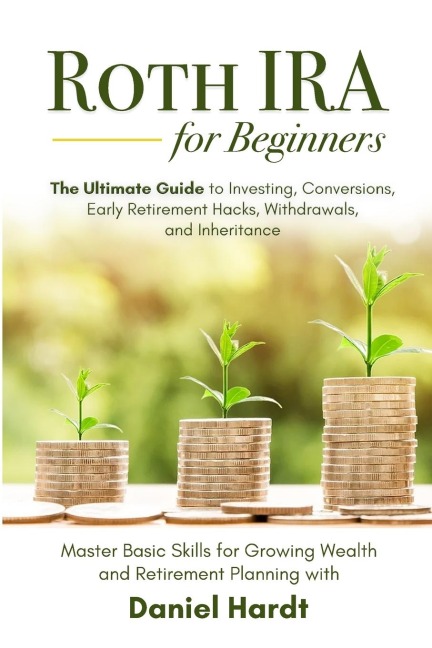 Roth IRA for Beginners - The Ultimate Guide to Investing, Conversions, Early Retirement Hacks, Withdrawals, and Inheritance: Master Basic Skills for Growing Wealth &amp; Retirement Planning