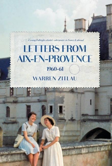 Letters From Aix-en-Provence 1960-61: A Young Fulbright Scholars Adventures in France & Abroad