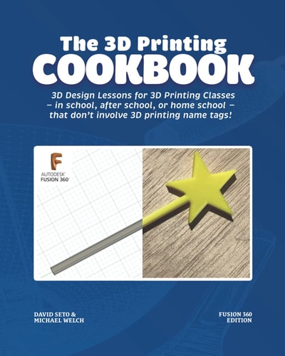 The 3D Printing Cookbook Fusion 360 Edition: 3D Design Lessons for 3D Printing Classes - in School, After School, Or Homeschool - That Don't Involve 3D Printing Name Tags!