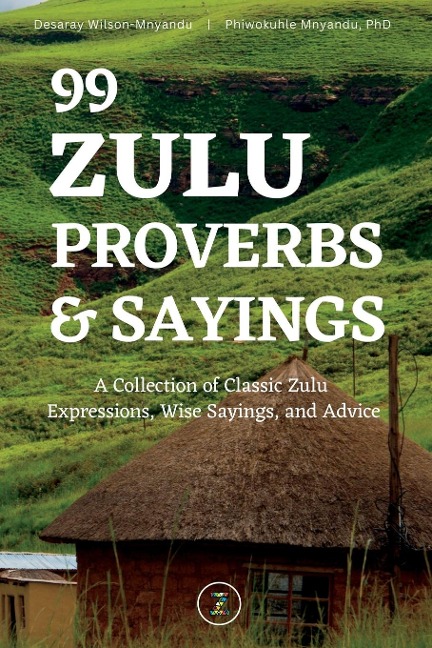 99 Zulu Proverbs and Sayings: A Collection of Classic Zulu  Expressions, Wise Sayings, and Advice