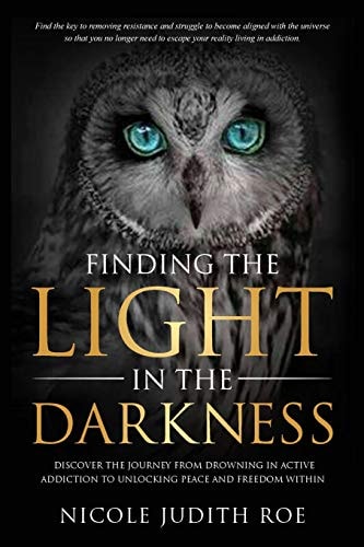 Finding the Light in the Darkness Discover the Journey From Drowning in Active Addiction to Unlocking Peace & Freedom Within