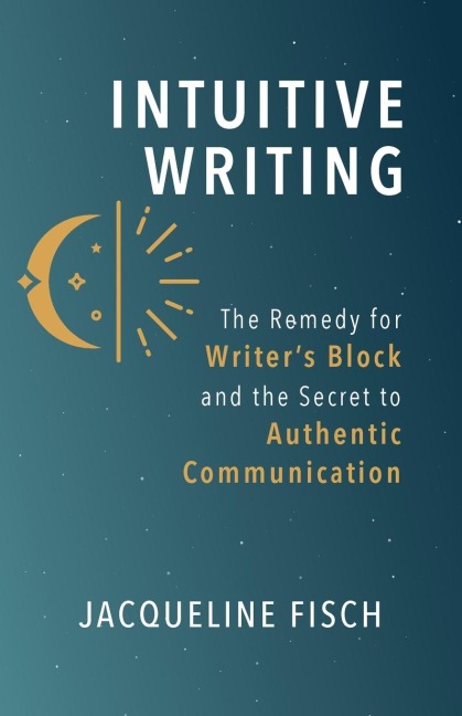 Intuitive Writing: The Remedy for Writers Block and the Secret to Authentic Communication