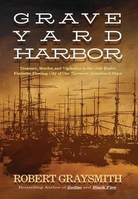 Graveyard Harbor: Treasure, Murder, and Vigilantes in the Gold Rushs Fantastic Floating City of One Thousand Abandoned Ships