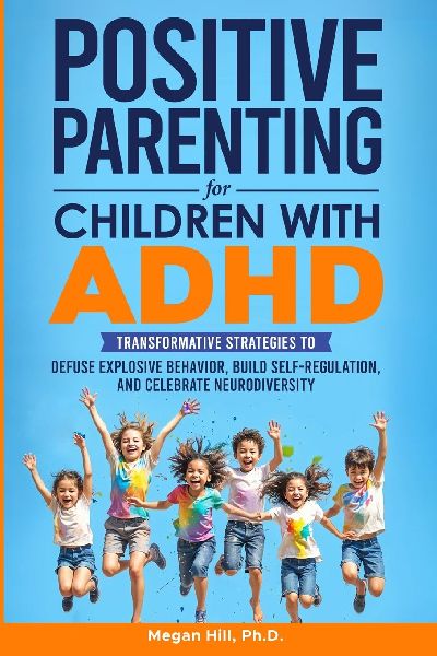 Positive Parenting for Children With ADHD: Transformative Strategies to Defuse Explosive Behavior, Build Self-Regulation, and Celebrate Neurodiversity