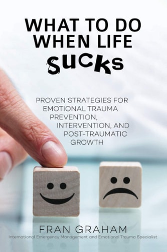 What To Do When Life Sucks Proven Strategies for Emotional Trauma Prevention, Intervention, and Post-Traumatic Growth