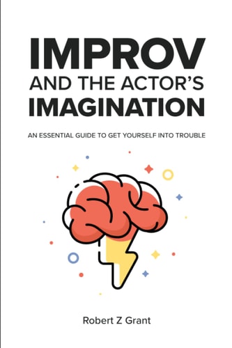 Improv and the Actor's Imagination An Essential Guide to Get Yourself Into Trouble