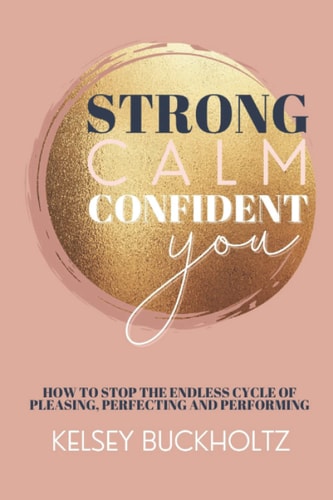 Strong Calm Confident You How to Stop the Endless Cycle of Pleasing, Perfecting and Performing
