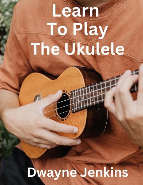 Learn To Play The Ukulele: A Comprehensive Course For Beginners