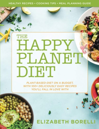 Happy Planet Diet; Plant-Based Diet on a Budget With 100+ Deliciously Easy Recipes You'll Fall in Love With