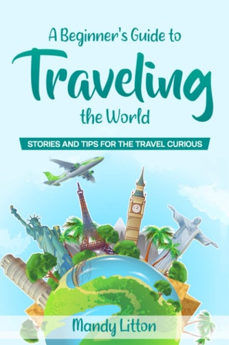 A Beginner's Guide to Traveling the World Stories and Tips for the Travel Curious