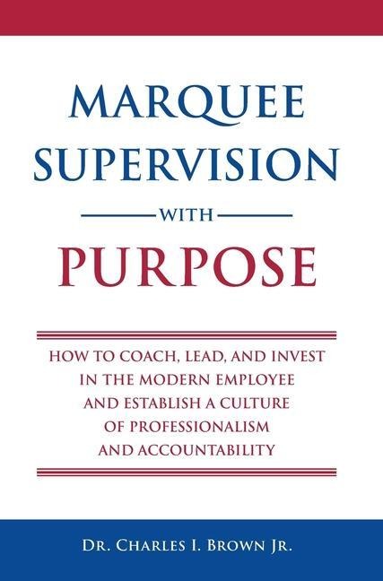 Marquee Supervision with Purpose: How to Coach, Lead, and Invest in the Modern Employee and Establish a Culture of Professionalism and Accountability
