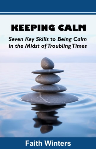 Keeping Calm Seven Key Skills to Being Calm in the Midst of Troubling Times