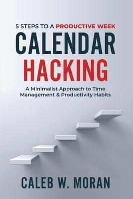 Calendar Hacking: 5 Steps to a Productive Week (A Minimalist Approach to Time Management & Productivity Habits)