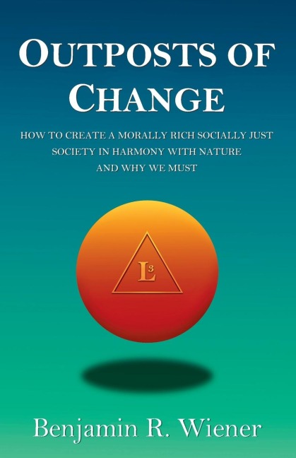 Outposts of Change: How To Create A Morally Rich Socially Just Society In Harmony With Nature And Why We Must
