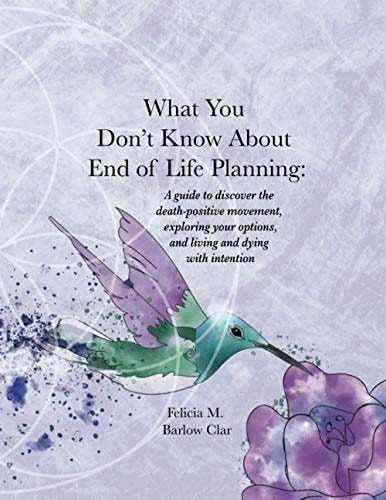 What You Don't Know About End of Life Planning A Guide to Discover the Death-positive Movement, Exploring Your Options, and Living and Dying with Intention