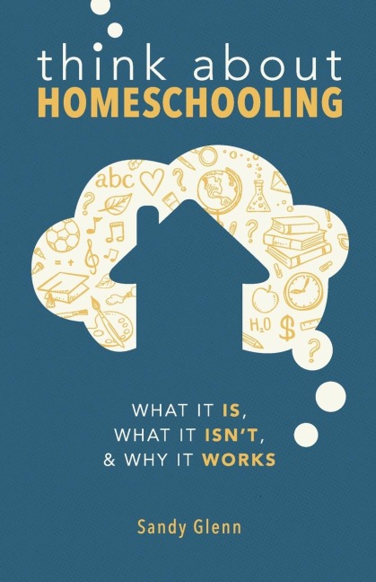 Think About Homeschooling: What It Is, What It Isnt, and Why It Works