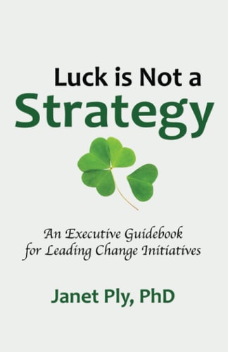 Luck Is Not a Strategy An Executive Guidebook for Leading Change Initiatives