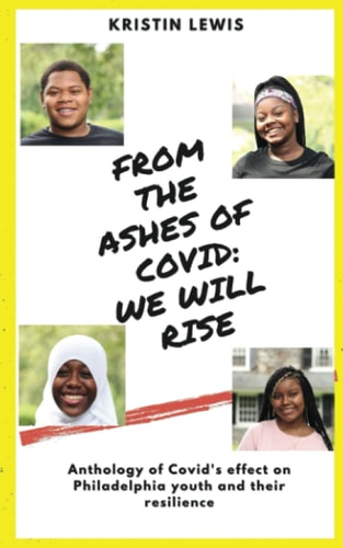 From the Ashes of Covid: We Will Rise Anthology of Covid's Effect on Philadelphia Youth and Their Resilience